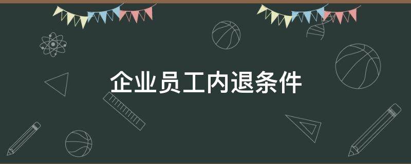 企业员工内退条件（企业员工内退需要什么条件）