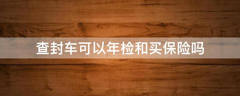 查封车可以年检和买保险吗（查封的车可以年检吗?）