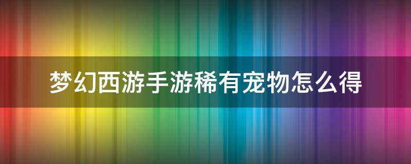 梦幻西游手游稀有宠物怎么得 梦幻西游怎么获得稀有宠物