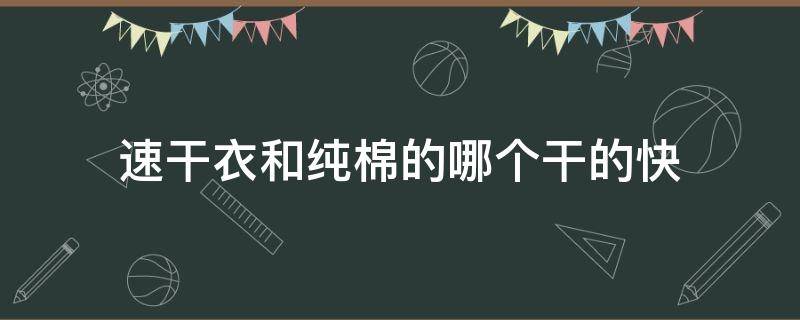速干衣和纯棉的哪个干的快（速干衣服和纯棉哪个好）