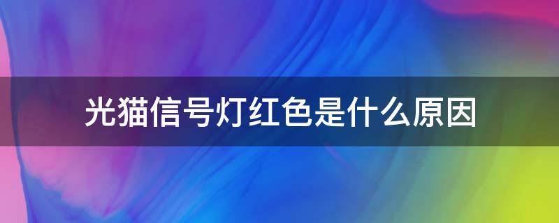 光猫信号灯红色是什么原因（光猫信号灯显示红色是怎么回事）