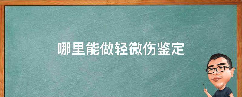 哪里能做轻微伤鉴定（轻微伤哪里鉴定机构）