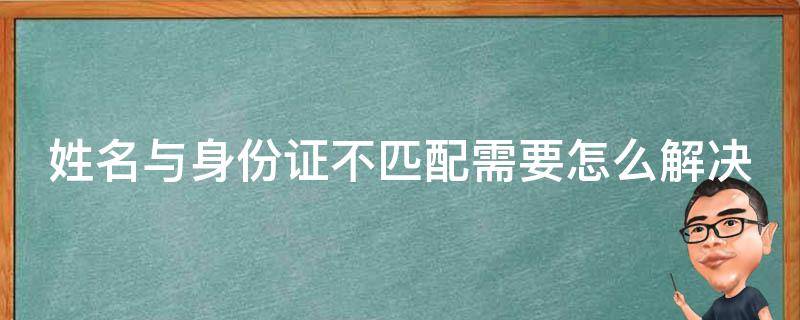 姓名与身份证不匹配需要怎么解决（姓名与身份证不匹配需要怎么解决呢）