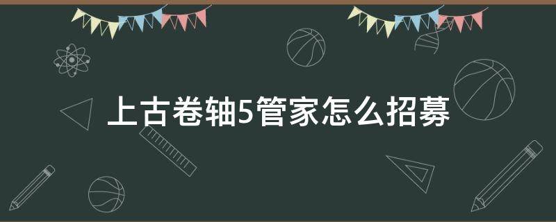 上古卷轴5管家怎么招募（上古卷轴5如何招募管家）