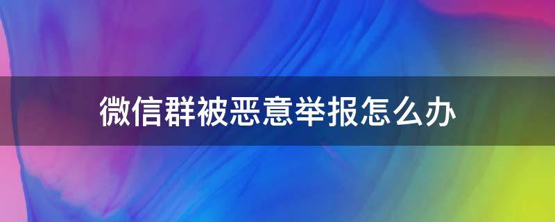 微信群被恶意举报怎么办 微信群被人恶意举报