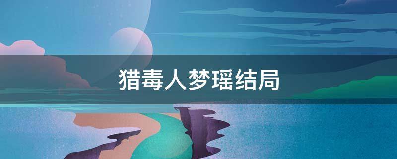 猎毒人梦瑶结局 猎毒人中的梦瑶结局