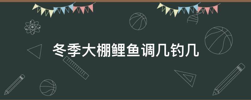 冬季大棚鲤鱼调几钓几（冬季大棚钓鲤鱼调几钓几）