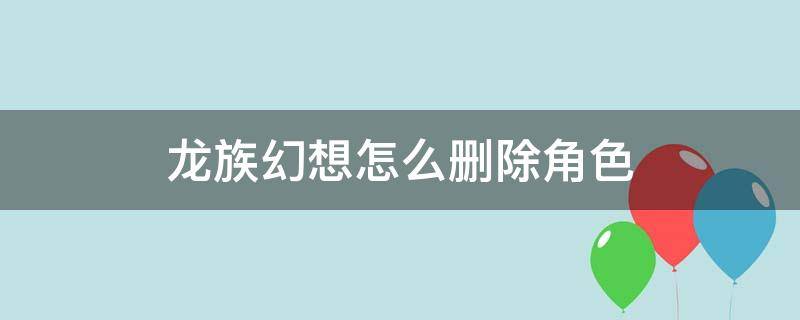 龙族幻想怎么删除角色（龙族幻想怎么注销已有角色）