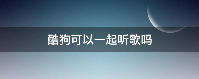 酷狗可以一起听歌吗（酷狗音乐可以一起听吗?）