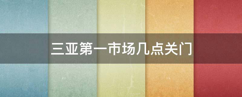 三亚第一市场几点关门 三亚第一农贸市场几点关门