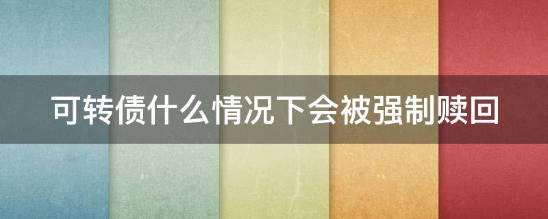 可转债什么情况下会被强制赎回 什么情况下可转债触发强制赎回条款