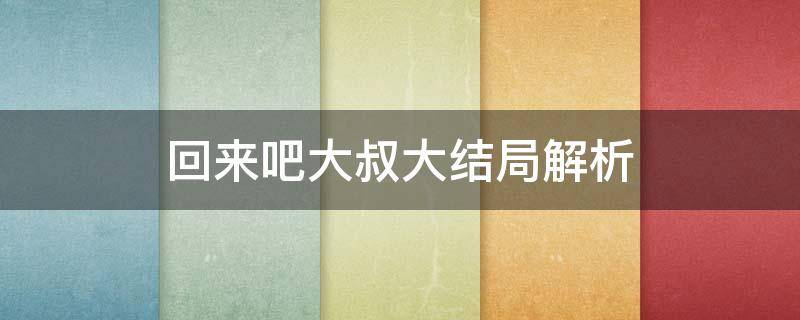 回来吧大叔大结局解析 回来吧大叔的大结局解析