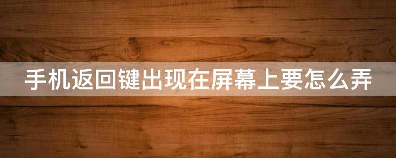 手机返回键出现在屏幕上要怎么弄（oppo手机返回键出现在屏幕上要怎么弄）