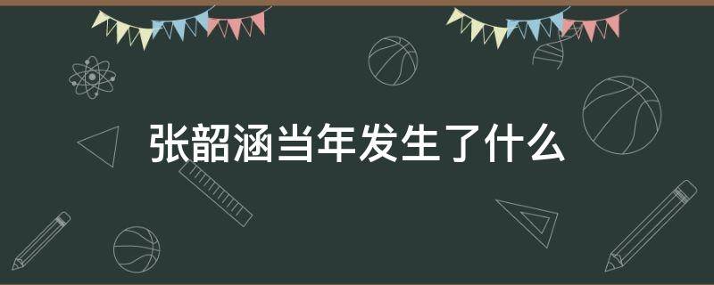 张韶涵当年发生了什么 张韶涵当年发生了什么态度