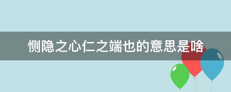 恻隐之心仁之端也的意思是啥（恻隐之心仁之端也什么意）