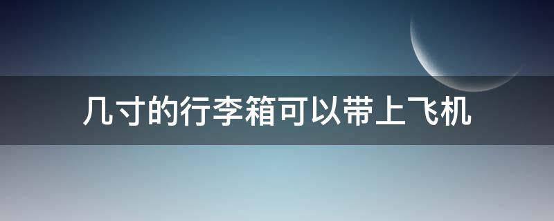 几寸的行李箱可以带上飞机（几寸的行李箱可以带上飞机不用托运）