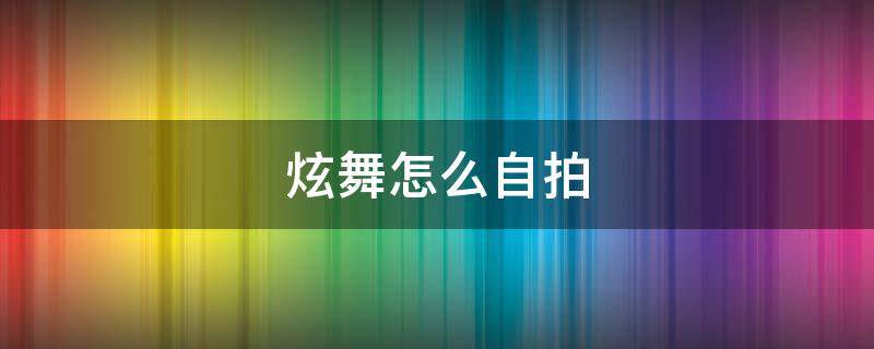 炫舞怎么自拍（炫舞自拍怎么弄）