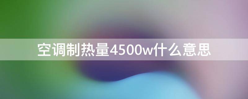 空调制热量4500w什么意思 空调额定制热量4500w什么意思