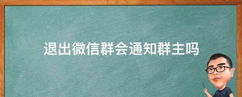 退出微信群会通知群主吗 微信群退出会不会通知群主