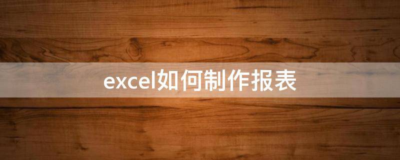 excel如何制作报表 怎样制作报表