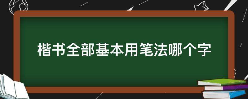 楷书全部基本用笔法哪个字（楷书全部基本用笔法则）