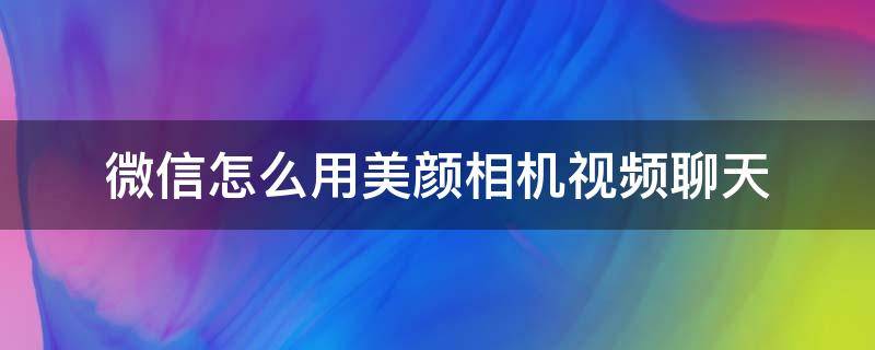 微信怎么用美颜相机视频聊天（微信怎么用美颜相机视频聊天OPPO）