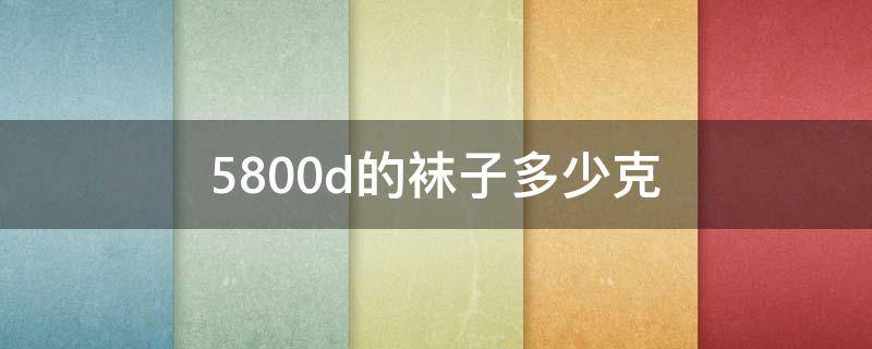 5800d的袜子多少克 丝袜5800d是多少克