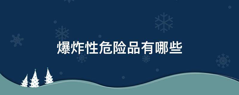 爆炸性危险品有哪些（属于爆炸性的危险品是什么）