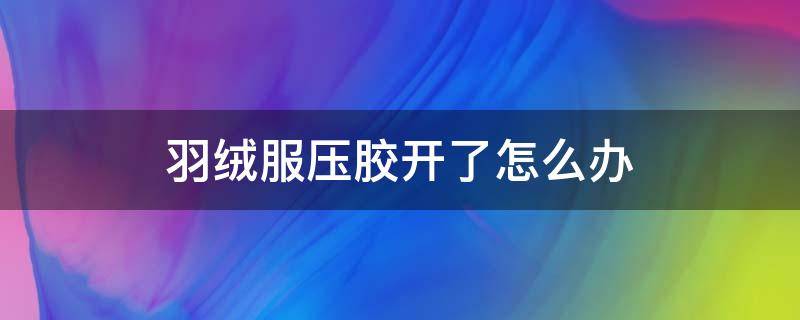 羽绒服压胶开了怎么办（羽绒服压胶开了怎么办 洗衣店写的压胶不保）