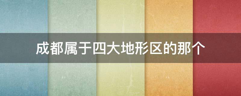 成都属于四大地形区的那个 成都属于哪个地形区