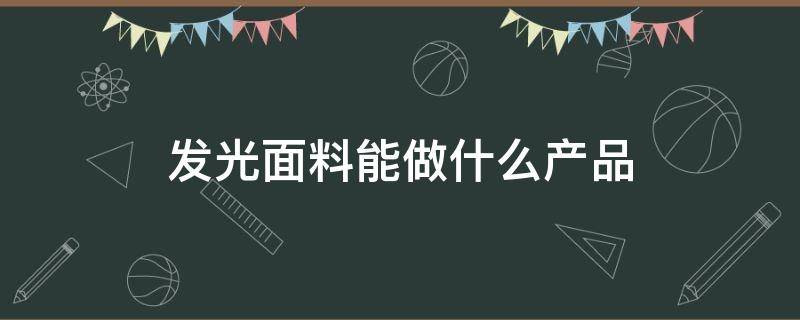 发光面料能做什么产品（什么面料发光发亮）