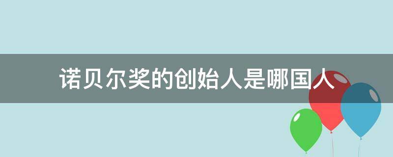 诺贝尔奖的创始人是哪国人 诺贝尔奖的创始人是哪国人?