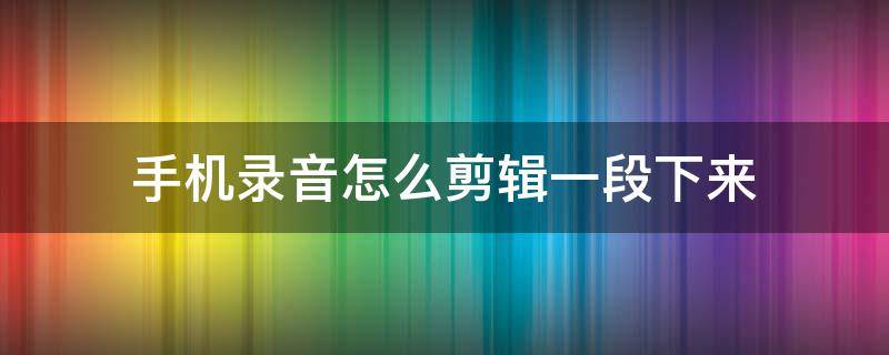 手机录音怎么剪辑一段下来（华为手机录音怎么剪辑一段下来）