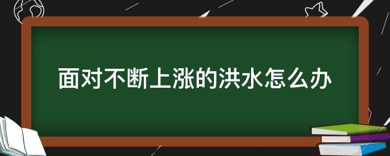 面对不断上涨的洪水怎么办（面对不断上涨的洪水怎么办?(  A）