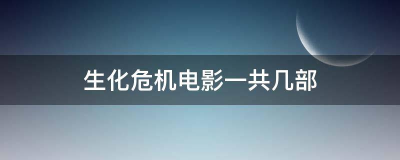 生化危机电影一共几部（生化危机电影一共几部动画）