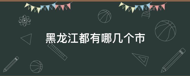 黑龙江都有哪几个市 黑龙江都有哪几个市有疫情