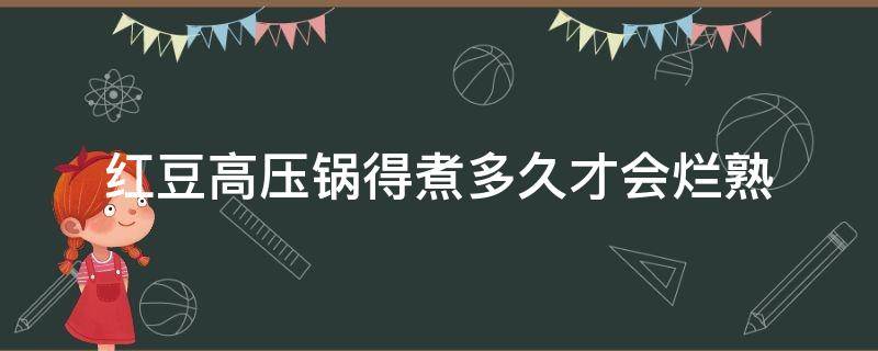红豆高压锅得煮多久才会烂熟（红豆高压锅要煮多久才烂）