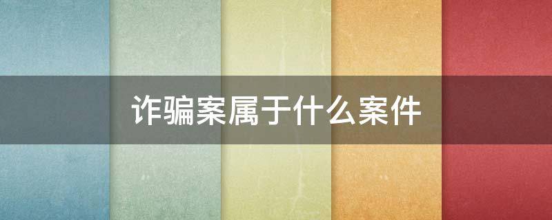 诈骗案属于什么案件 诈骗案是属于什么案件