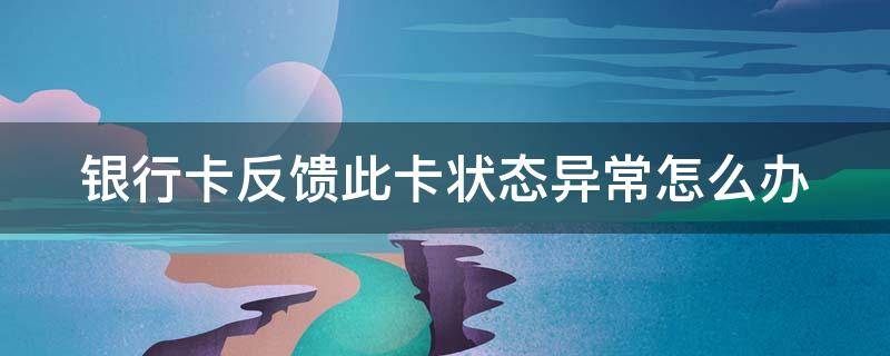 银行卡反馈此卡状态异常怎么办 银行卡反馈此卡状态异常怎么办支付宝