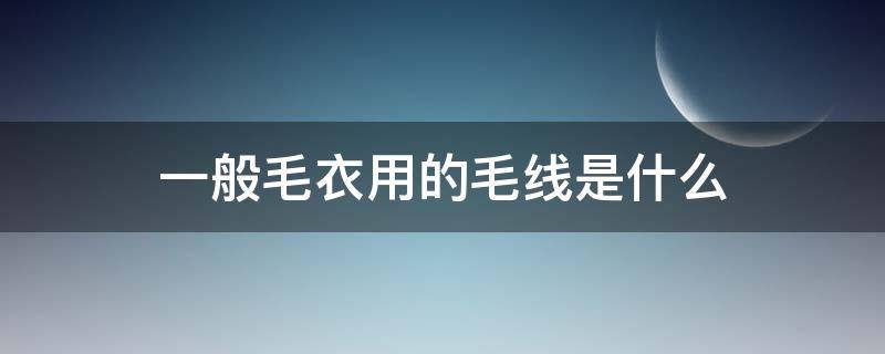 一般毛衣用的毛线是什么（毛衣和毛线）