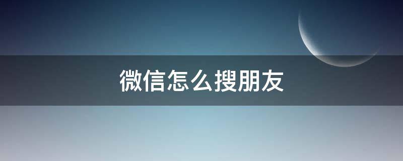 微信怎么搜朋友（微信怎么搜朋友圈以前发的动态）