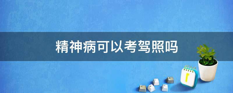 精神病可以考驾照吗（精神病可以考驾照吗2021）