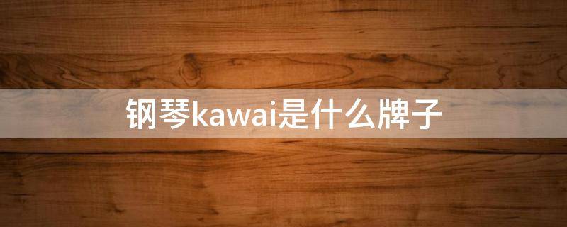 钢琴kawai是什么牌子（钢琴kawai是什么牌子多少钱）