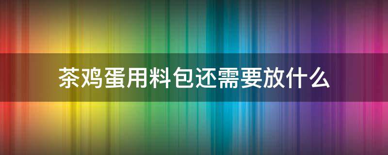 茶鸡蛋用料包还需要放什么（茶鸡蛋放啥调料）