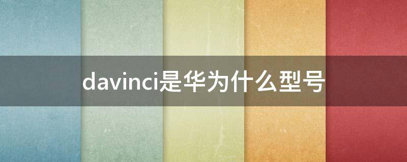 davinci是华为什么型号 davinci是华为什么型号多少钱