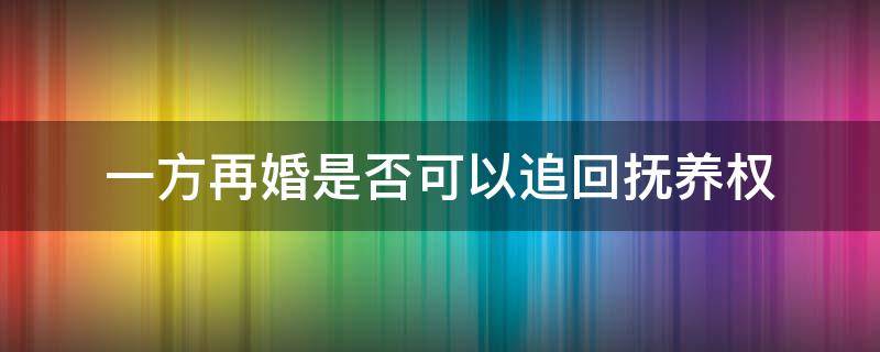 一方再婚是否可以追回抚养权（一方再婚是否可以追回抚养权,协议写女方不得再婚）