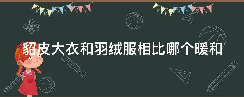 貂皮大衣和羽绒服相比哪个暖和 貂皮大衣和羽绒服相比哪个暖和一些