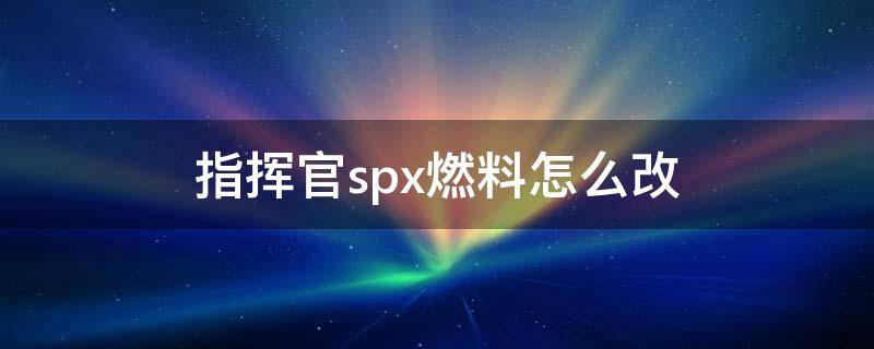 指挥官spx燃料怎么改（指挥官SPX）