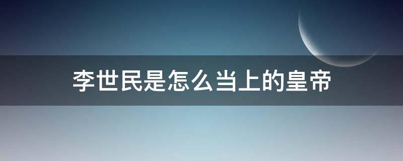 李世民是怎么当上的皇帝 李世民是怎样当上的皇上的历史