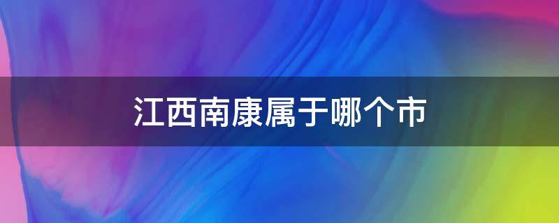 江西南康属于哪个市（江西省南康市是属于哪个市）